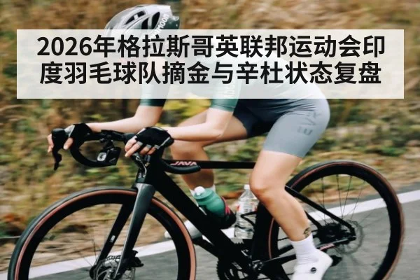 2026年格拉斯哥英联邦运动会印度羽毛球队摘金与辛杜状态复盘 | kaiyun
